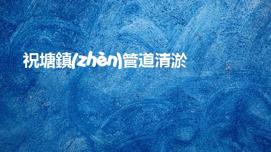 祝塘鎮(zhèn)管道清淤價(jià)格公示：驚人的低價(jià)！誰敢相信？
